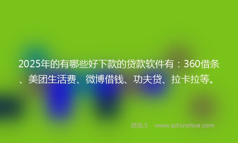 2025年的有哪些好下款的贷款软件有：360借条、美团生活费、微博借钱、功夫贷、拉卡拉等。