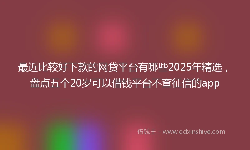 最近比较好下款的网贷平台有哪些2025年精选，盘点五个20岁可以借钱平台不查征信的app
