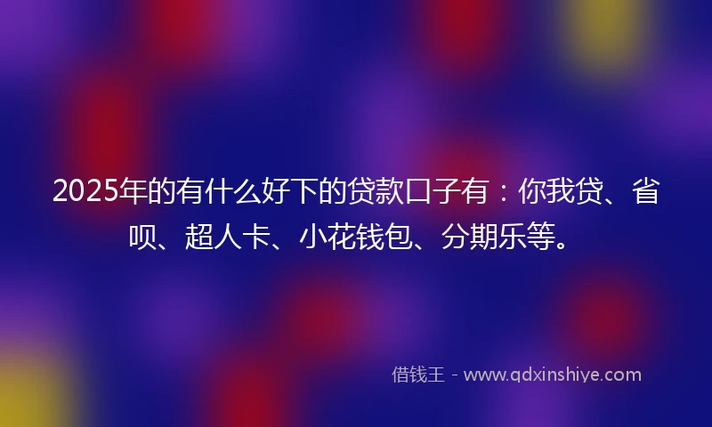 2025年的有什么好下的贷款口子有：你我贷、省呗、超人卡、小花钱包、分期乐等。