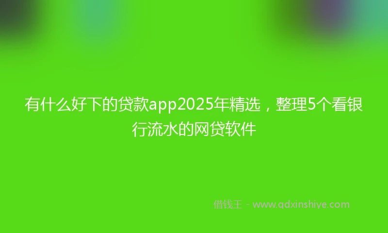 有什么好下的贷款app2025年精选，整理5个看银行流水的网贷软件