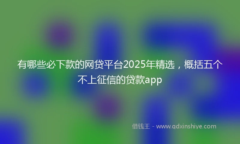 有哪些必下款的网贷平台2025年精选，概括五个不上征信的贷款app