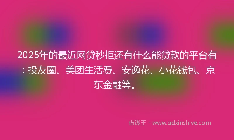 2025年的最近网贷秒拒还有什么能贷款的平台有：投友圈、美团生活费、安逸花、小花钱包、京东金融等。