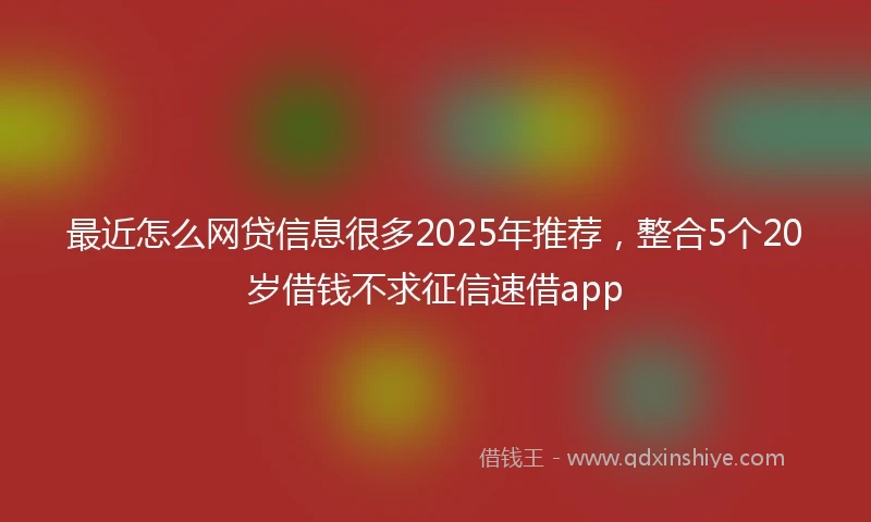 最近怎么网贷信息很多2025年推荐，整合5个20岁借钱不求征信速借app