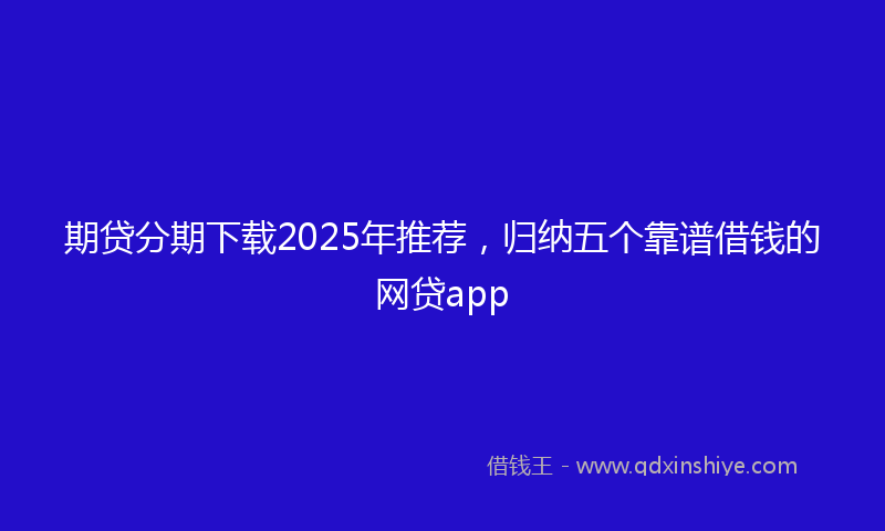 期贷分期下载2025年推荐，归纳五个靠谱借钱的网贷app