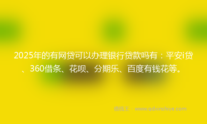 2025年的有网贷可以办理银行贷款吗有：平安i贷、360借条、花呗、分期乐、百度有钱花等。