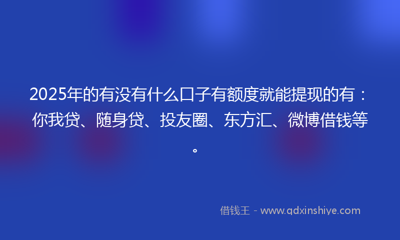2025年的有没有什么口子有额度就能提现的有：你我贷、随身贷、投友圈、东方汇、微博借钱等。