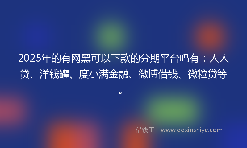 2025年的有网黑可以下款的分期平台吗有：人人贷、洋钱罐、度小满金融、微博借钱、微粒贷等。