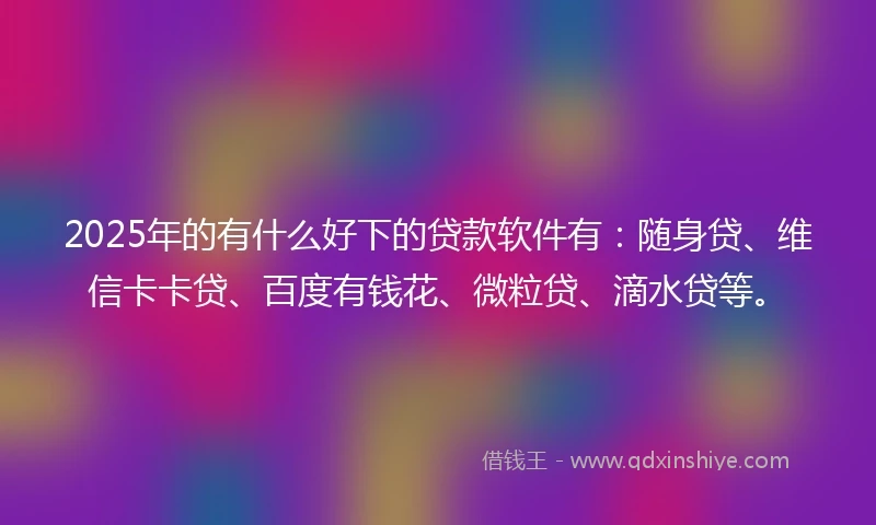 2025年的有什么好下的贷款软件有：随身贷、维信卡卡贷、百度有钱花、微粒贷、滴水贷等。