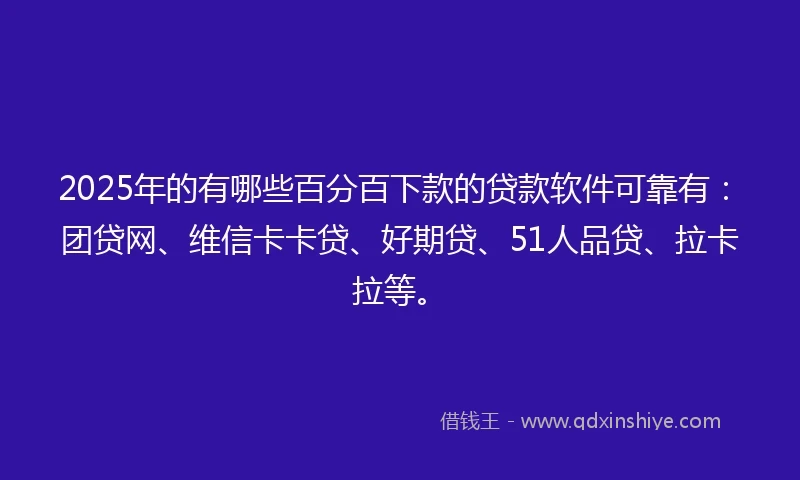 2025年的有哪些百分百下款的贷款软件可靠有：团贷网、维信卡卡贷、好期贷、51人品贷、拉卡拉等。