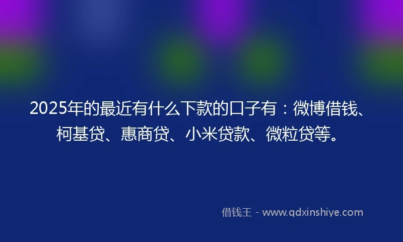 2025年的最近有什么下款的口子有:微博借钱、柯基贷、惠商贷、小米贷款、微粒贷等。