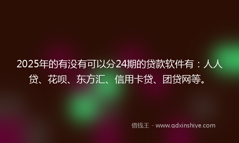 2025年的有没有可以分24期的贷款软件有：人人贷、花呗、东方汇、信用卡贷、团贷网等。