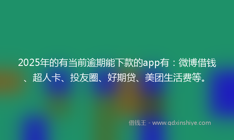 2025年的有当前逾期能下款的app有:微博借钱、超人卡、投友圈、好期贷、美团生活费等。