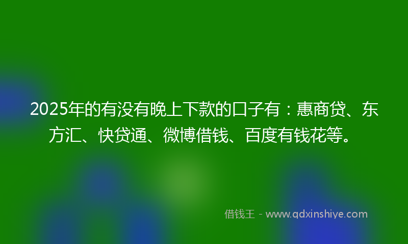 2025年的有没有晚上下款的口子有：惠商贷、东方汇、快贷通、微博借钱、百度有钱花等。