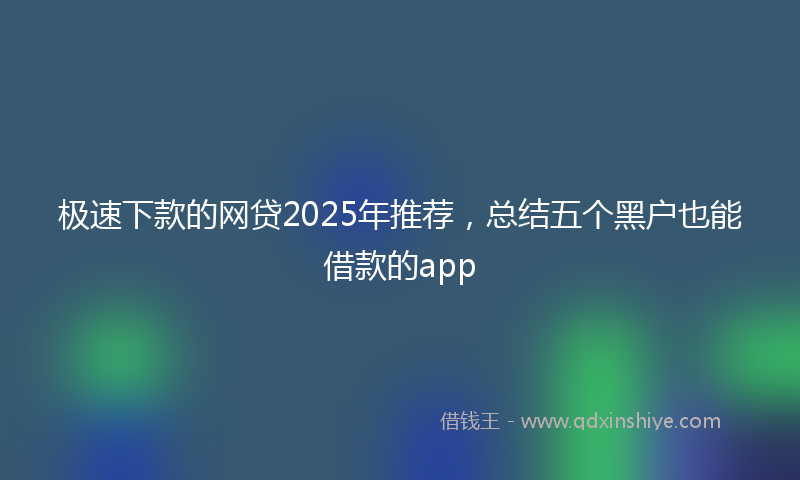 极速下款的网贷2025年推荐，总结五个黑户也能借款的app