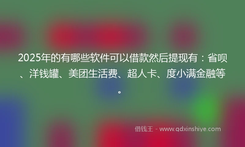 2025年的有哪些软件可以借款然后提现有：省呗、洋钱罐、美团生活费、超人卡、度小满金融等。