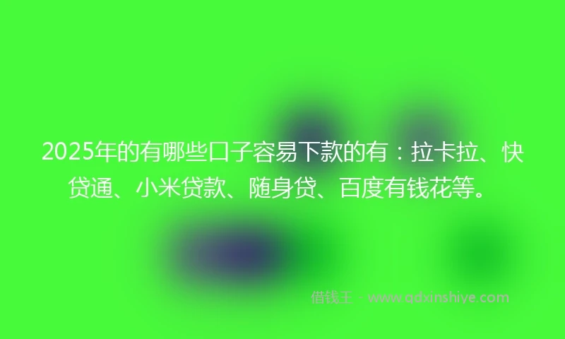 2025年的有哪些口子容易下款的有：拉卡拉、快贷通、小米贷款、随身贷、百度有钱花等。