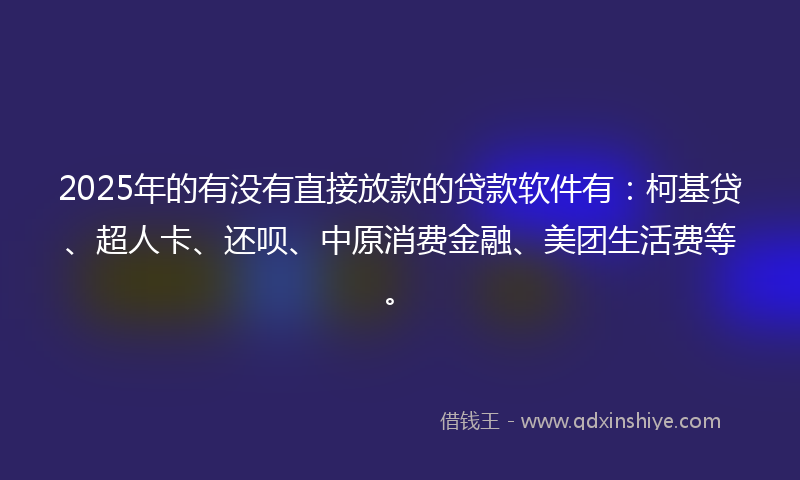 2025年的有没有直接放款的贷款软件有：柯基贷、超人卡、还呗、中原消费金融、美团生活费等。