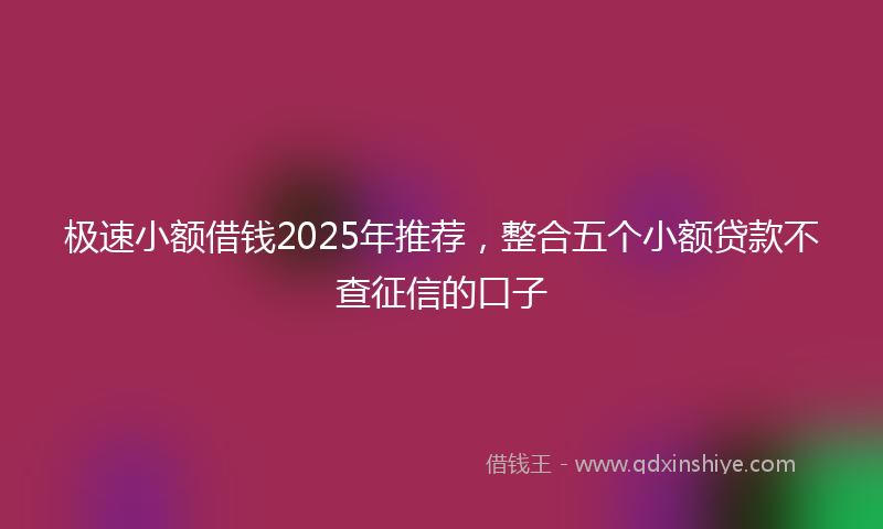 极速小额借钱2025年推荐，整合五个小额贷款不查征信的口子