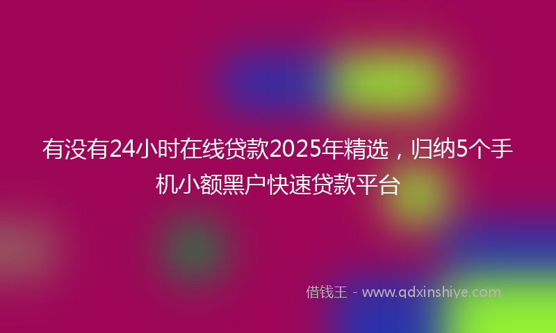 有没有24小时在线贷款2025年精选，归纳5个手机小额黑户快速贷款平台