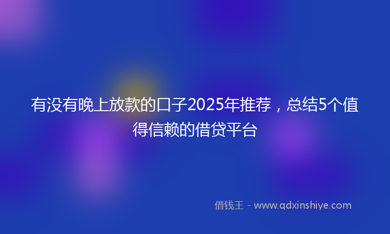 有没有晚上放款的口子2025年推荐，总结5个值得信赖的借贷平台