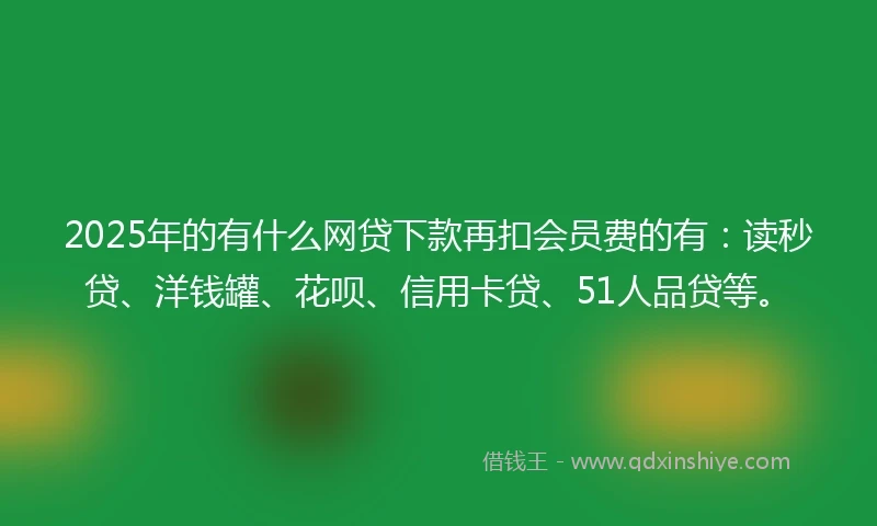 2025年的有什么网贷下款再扣会员费的有：读秒贷、洋钱罐、花呗、信用卡贷、51人品贷等。