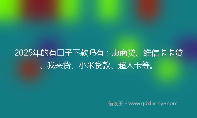 2025年的有口子下款吗有：惠商贷、维信卡卡贷、我来贷、小米贷款、超人卡等。