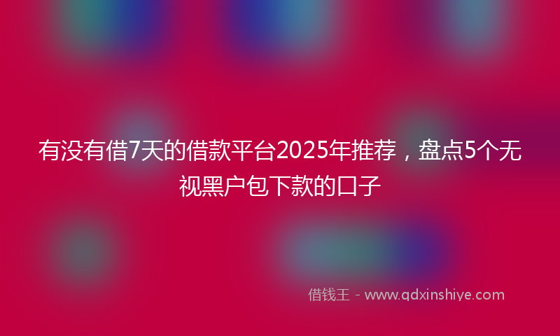有没有借7天的借款平台2025年推荐，盘点5个无视黑户包下款的口子