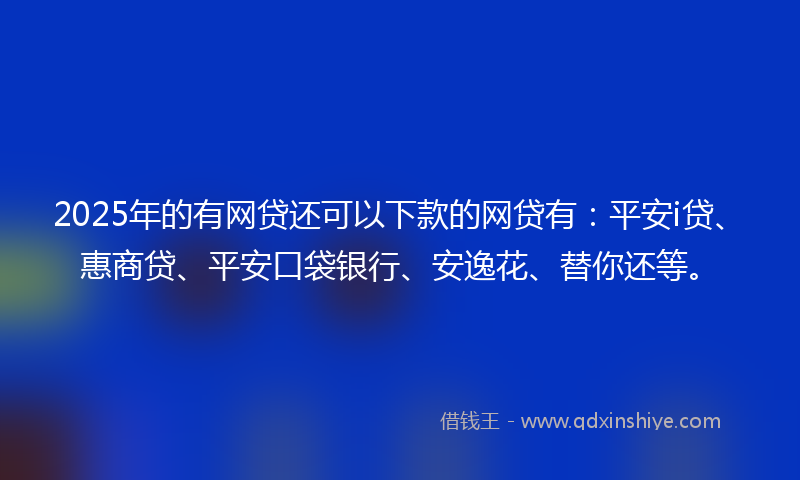 2025年的有网贷还可以下款的网贷有：平安i贷、惠商贷、平安口袋银行、安逸花、替你还等。