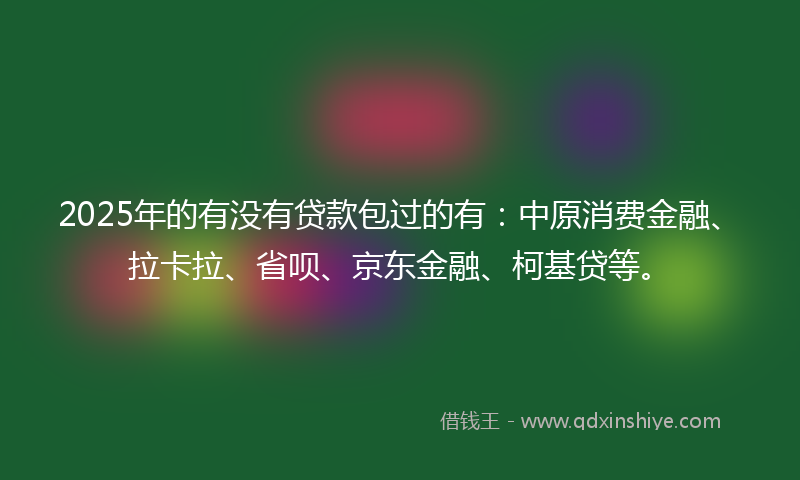 2025年的有没有贷款包过的有：中原消费金融、拉卡拉、省呗、京东金融、柯基贷等。