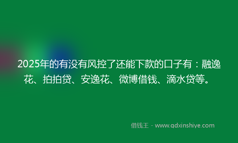 2025年的有没有风控了还能下款的口子有：融逸花、拍拍贷、安逸花、微博借钱、滴水贷等。