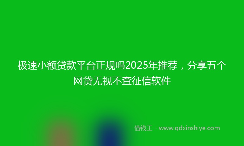 极速小额贷款平台正规吗2025年推荐，分享五个网贷无视不查征信软件