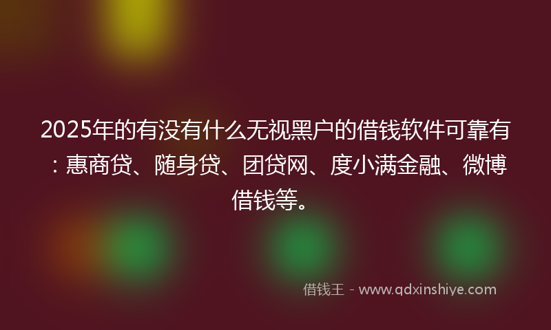 2025年的有没有什么无视黑户的借钱软件可靠有：惠商贷、随身贷、团贷网、度小满金融、微博借钱等。