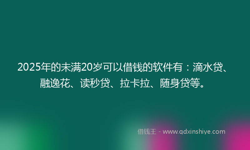 2025年的未满20岁可以借钱的软件有：滴水贷、融逸花、读秒贷、拉卡拉、随身贷等。