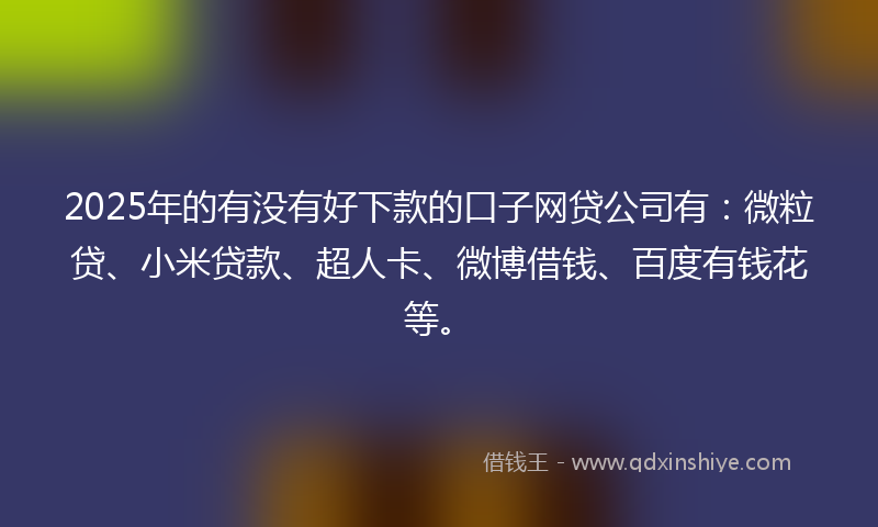 2025年的有没有好下款的口子网贷公司有：微粒贷、小米贷款、超人卡、微博借钱、百度有钱花等。