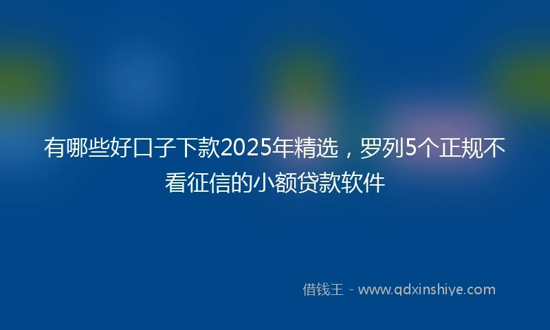 有哪些好口子下款2025年精选，罗列5个正规不看征信的小额贷款软件