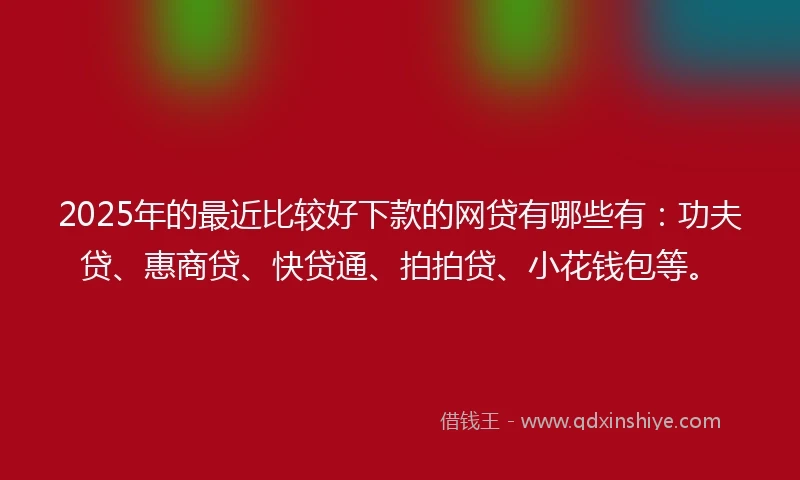 2025年的最近比较好下款的网贷有哪些有：功夫贷、惠商贷、快贷通、拍拍贷、小花钱包等。
