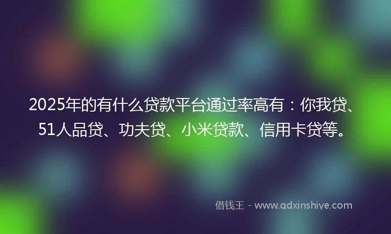 2025年的有什么贷款平台通过率高有：你我贷、51人品贷、功夫贷、小米贷款、信用卡贷等。