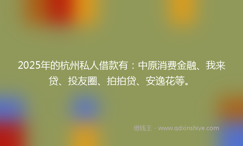 2025年的杭州私人借款有：中原消费金融、我来贷、投友圈、拍拍贷、安逸花等。