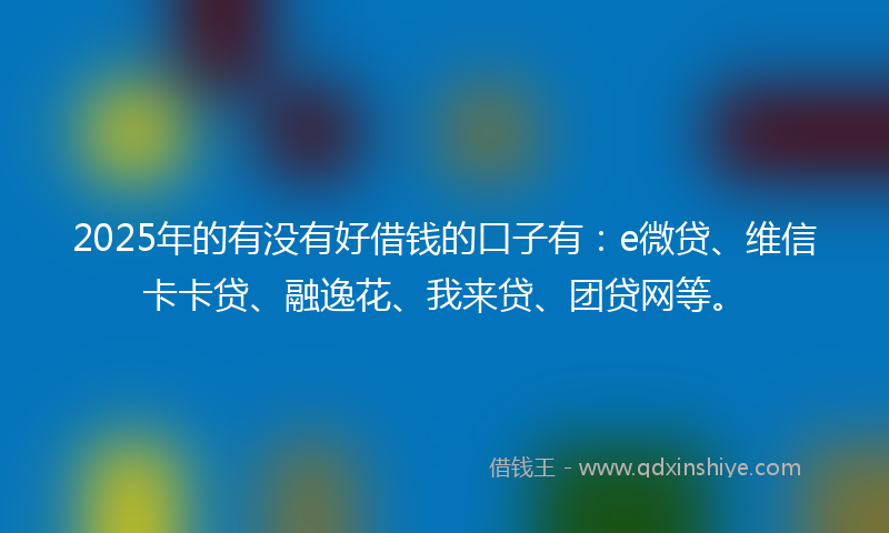 2025年的有没有好借钱的口子有：e微贷、维信卡卡贷、融逸花、我来贷、团贷网等。