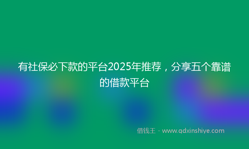 有社保必下款的平台2025年推荐，分享五个靠谱的借款平台