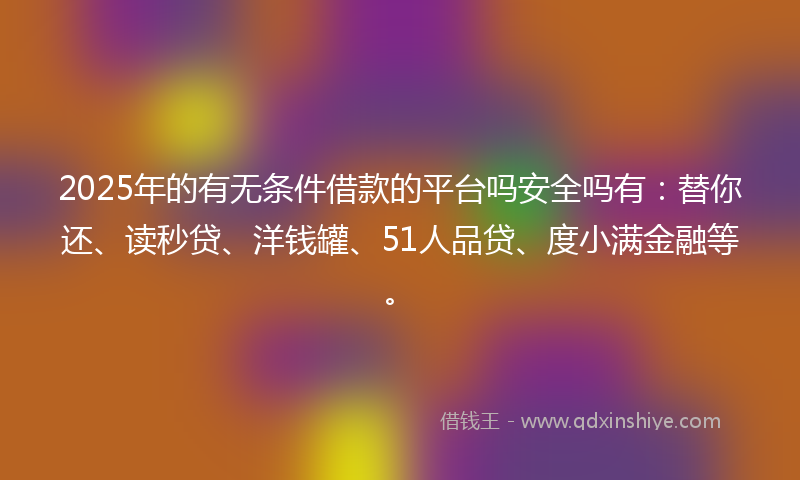 2025年的有无条件借款的平台吗安全吗有：替你还、读秒贷、洋钱罐、51人品贷、度小满金融等。