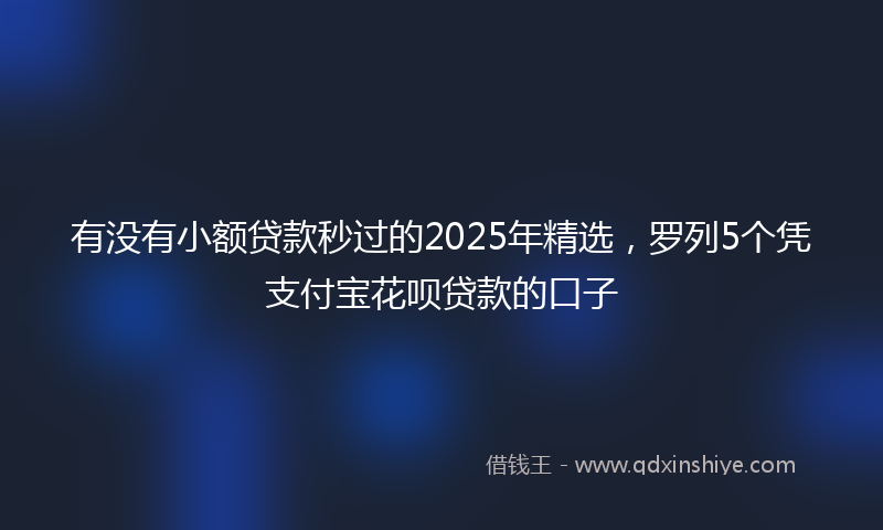 有没有小额贷款秒过的2025年精选，罗列5个凭支付宝花呗贷款的口子