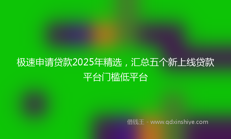 极速申请贷款2025年精选，汇总五个新上线贷款平台门槛低平台