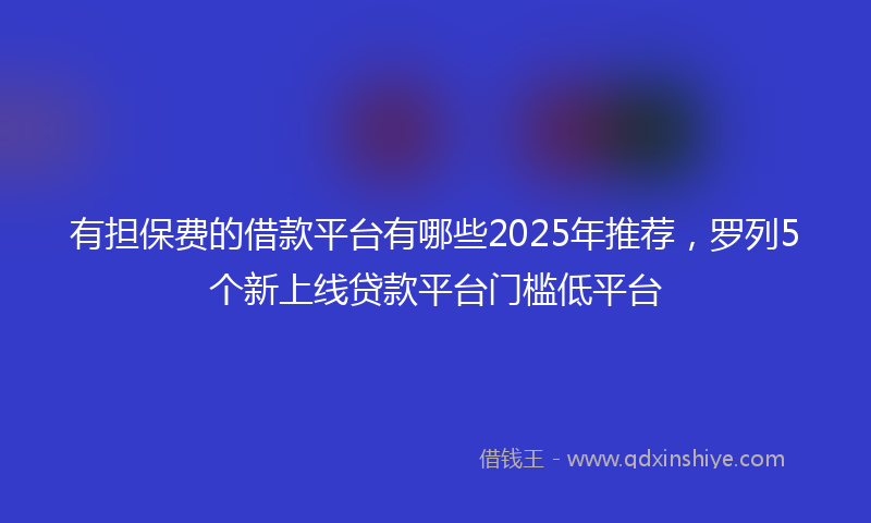 有担保费的借款平台有哪些2025年推荐，罗列5个新上线贷款平台门槛低平台