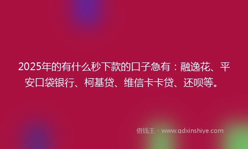 2025年的有什么秒下款的口子急有：融逸花、平安口袋银行、柯基贷、维信卡卡贷、还呗等。
