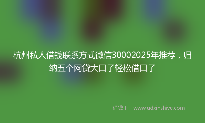 杭州私人借钱联系方式微信30002025年推荐，归纳五个网贷大口子轻松借口子