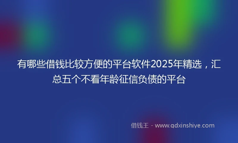 有哪些借钱比较方便的平台软件2025年精选，汇总五个不看年龄征信负债的平台
