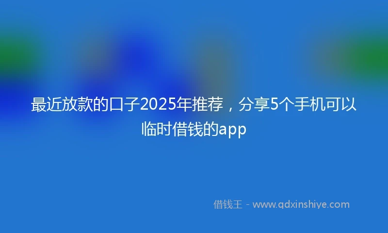 最近放款的口子2025年推荐，分享5个手机可以临时借钱的app