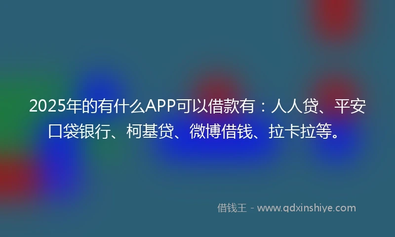 2025年的有什么APP可以借款有：人人贷、平安口袋银行、柯基贷、微博借钱、拉卡拉等。