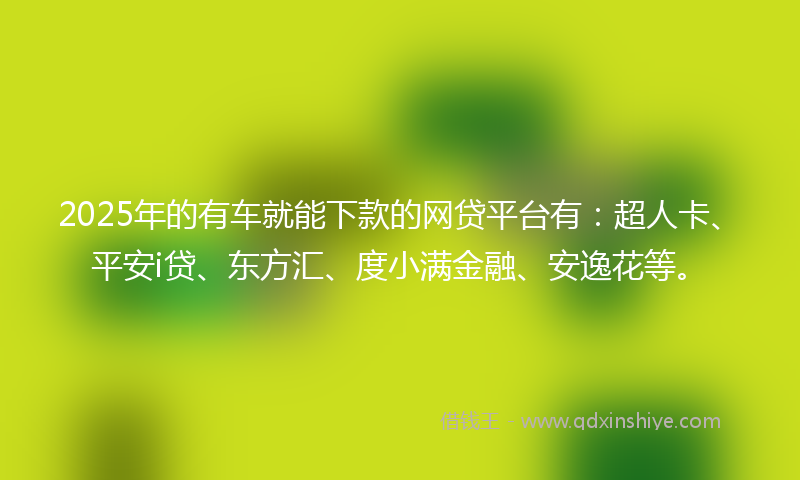 2025年的有车就能下款的网贷平台有：超人卡、平安i贷、东方汇、度小满金融、安逸花等。
